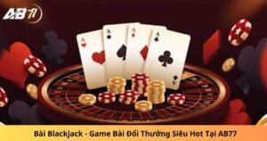 Bài Blackjack - Game Bài Đổi Thưởng Siêu Hot Tại AB77