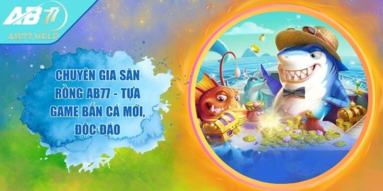 Chuyên Gia Săn Rồng AB77 - Tựa Game Bắn Cá Mới, Độc Đáo
