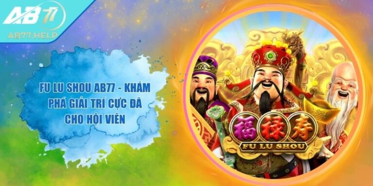 Fu Lu Shou AB77 - Khám Phá Giải Trí Cực Đã Cho Hội Viên